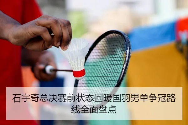 石宇奇总决赛前状态回暖国羽男单争冠路线全面盘点